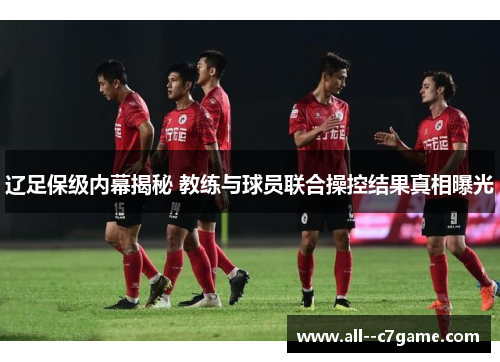 辽足保级内幕揭秘 教练与球员联合操控结果真相曝光