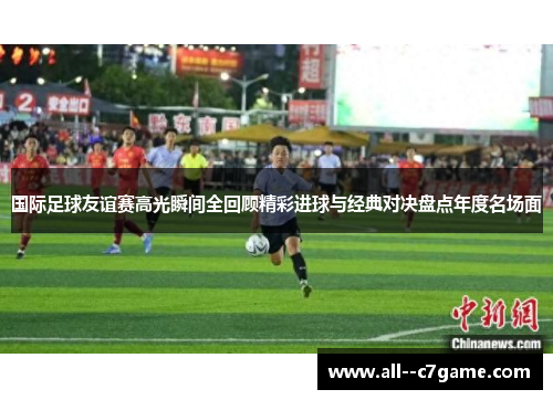 国际足球友谊赛高光瞬间全回顾精彩进球与经典对决盘点年度名场面