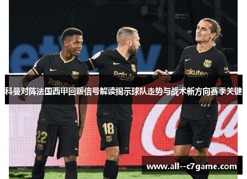 科曼对阵法国西甲回暖信号解读揭示球队走势与战术新方向赛季关键 科曼对阵法国西甲回暖信号解读揭示球队走势与战术新方向赛季关键