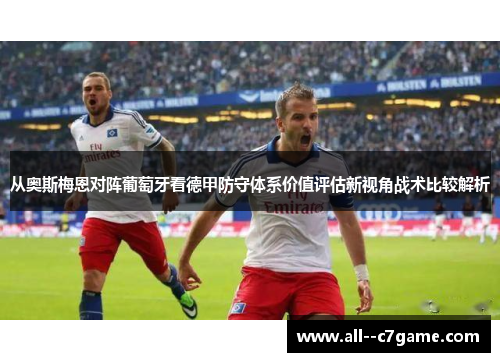 从奥斯梅恩对阵葡萄牙看德甲防守体系价值评估新视角战术比较解析 从奥斯梅恩对阵葡萄牙看德甲防守体系价值评估新视角战术比较解析