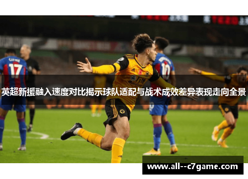 英超新援融入速度对比揭示球队适配与战术成效差异表现走向全景