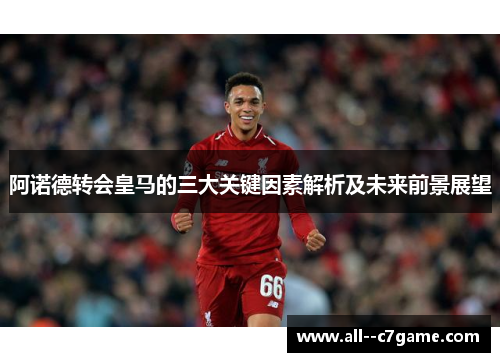 阿诺德转会皇马的三大关键因素解析及未来前景展望