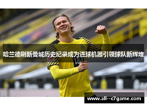 哈兰德刷新曼城历史纪录成为进球机器引领球队新辉煌 哈兰德刷新曼城历史纪录成为进球机器引领球队新辉煌