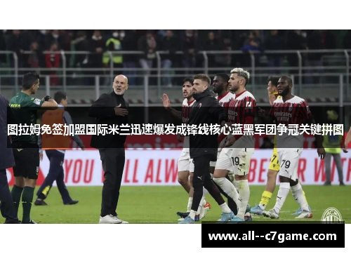 图拉姆免签加盟国际米兰迅速爆发成锋线核心蓝黑军团争冠关键拼图 图拉姆免签加盟国际米兰迅速爆发成锋线核心蓝黑军团争冠关键拼图